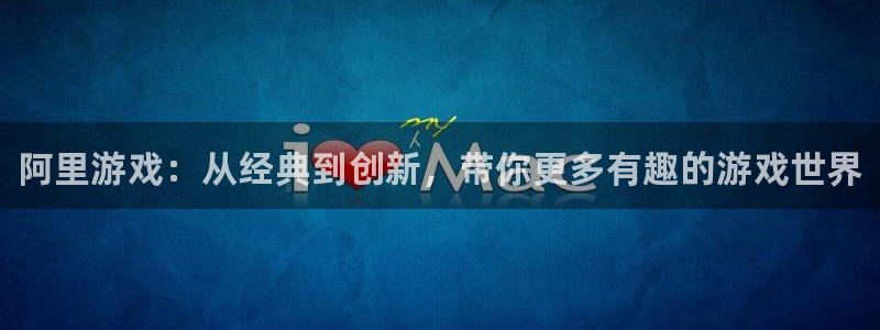 奇亿娱乐注册账号：阿里游戏：从经典到创新，带你更多有趣的游戏