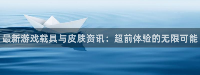 奇亿娱乐登录地址：最新游戏载具与皮肤资讯：超前体验的无限可能
