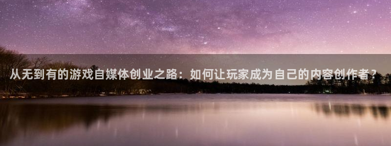 奇亿娱乐平台官方网站：从无到有的游戏自媒体创业之路：如何让玩