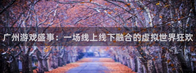 奇亿娱乐娱乐：广州游戏盛事：一场线上线下融合的虚拟世界狂欢