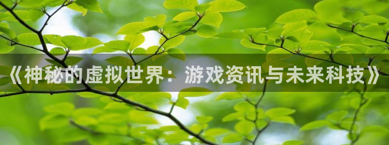 奇亿娱乐升级5994月：《神秘的虚拟世界：游戏资讯与未来科技