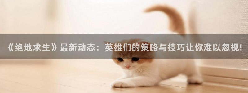 奇亿娱乐娱乐是真的吗：《绝地求生》最新动态：英雄们的策略与技