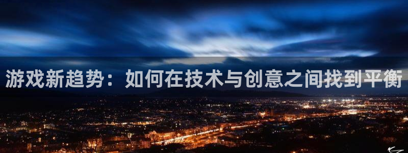 奇亿娱乐登录：游戏新趋势：如何在技术与创意之间找到平衡