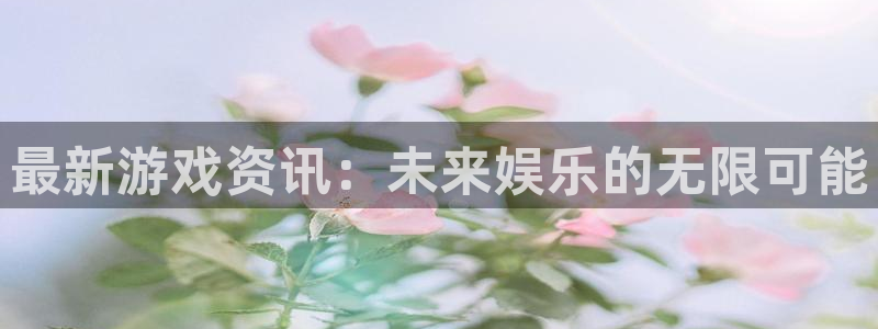 奇亿娱乐注册平台：最新游戏资讯：未来娱乐的无限可能