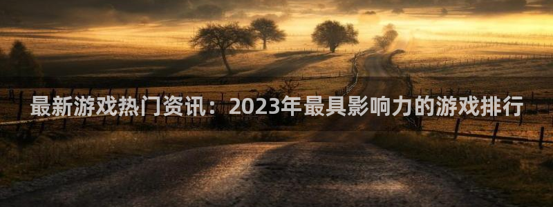 奇亿娱乐下载链接：最新游戏热门资讯：2023年最具影响力的游