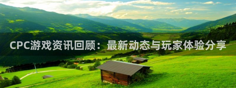 奇亿娱乐2首页登录：CPC游戏资讯回顾：最新动态与玩家体验分