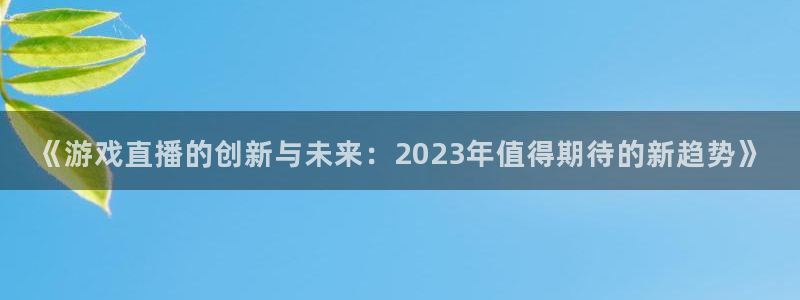 奇亿娱乐平台登录线路：《游戏直播的创新与未来：2023年值得