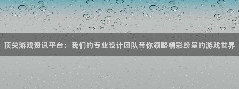 奇亿娱乐2首页登录：顶尖游戏资讯平台：我们的专业设计团队带你