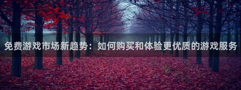奇亿娱乐官网登录：免费游戏市场新趋势：如何购买和体验更优质的