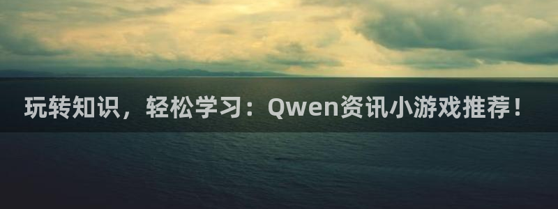 奇亿娱乐注册网站：玩转知识，轻松学习：Qwen资讯小游戏推荐