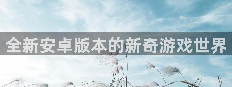 奇亿娱乐登陆测速：全新安卓版本的新奇游戏世界